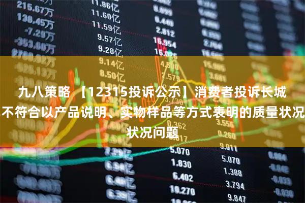 九八策略 【12315投诉公示】消费者投诉长城汽车不符合以产品说明、实物样品等方式表明的质量状况问题