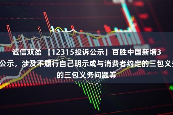 诚信双盈 【12315投诉公示】百胜中国新增30件投诉公示，涉及不履行自己明示或与消费者约定的三包义务问题等