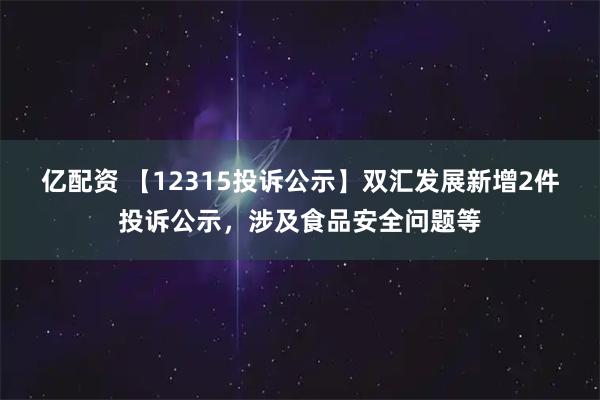 亿配资 【12315投诉公示】双汇发展新增2件投诉公示，涉及食品安全问题等