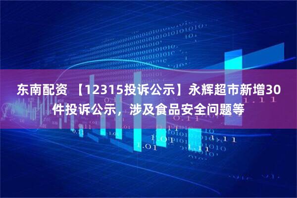 东南配资 【12315投诉公示】永辉超市新增30件投诉公示，涉及食品安全问题等