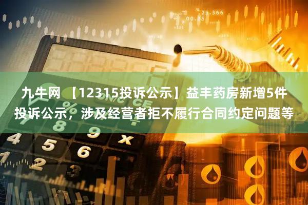 九牛网 【12315投诉公示】益丰药房新增5件投诉公示，涉及经营者拒不履行合同约定问题等