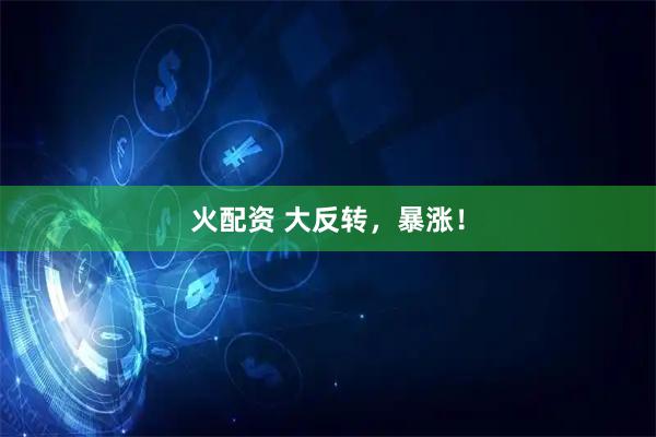火配资 大反转，暴涨！