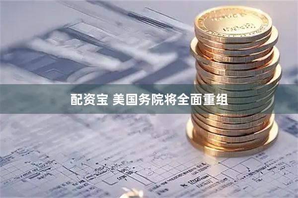 配资宝 美国务院将全面重组