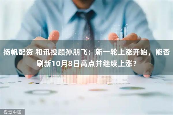 扬帆配资 和讯投顾孙朋飞：新一轮上涨开始，能否刷新10月8日高点并继续上涨？