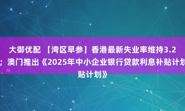 大御优配 【湾区早参】香港最新失业率维持3.2%；澳门推出《2025年中小企业银行贷款利息补贴计划》