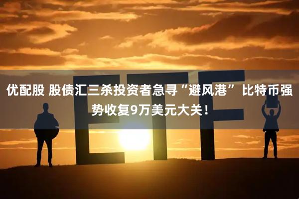 优配股 股债汇三杀投资者急寻“避风港” 比特币强势收复9万美元大关！