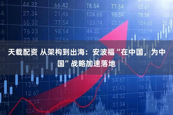 天载配资 从架构到出海：安波福“在中国，为中国”战略加速落地