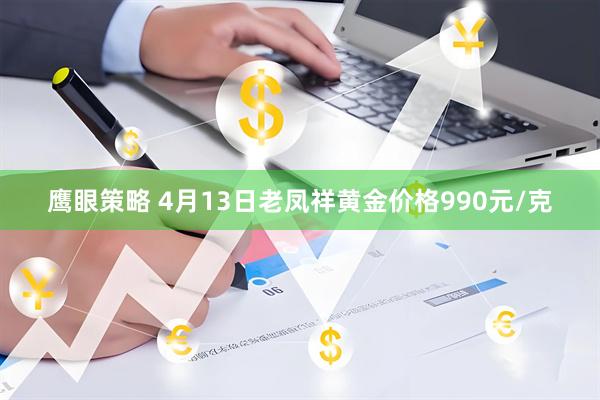 鹰眼策略 4月13日老凤祥黄金价格990元/克