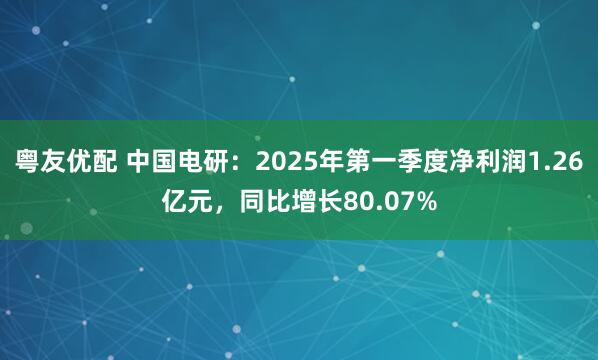 粤友优配 中国电研：2025年第一季度净利润1.26亿元，同比增长80.07%