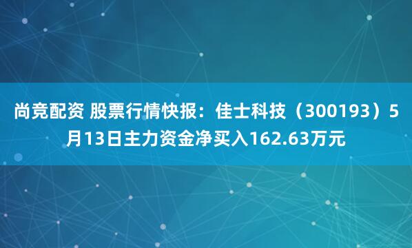 尚竞配资 股票行情快报：佳士科技（300193）5月13日主力资金净买入162.63万元
