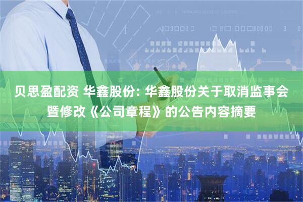 贝思盈配资 华鑫股份: 华鑫股份关于取消监事会暨修改《公司章程》的公告内容摘要
