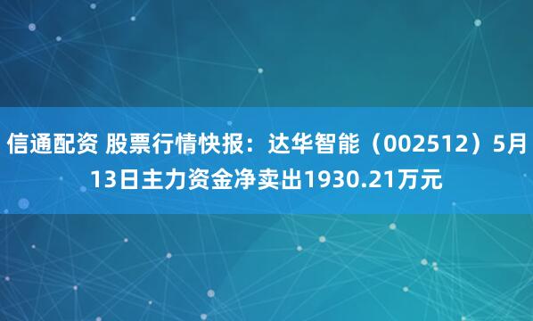 信通配资 股票行情快报：达华智能（002512）5月13日主力资金净卖出1930.21万元