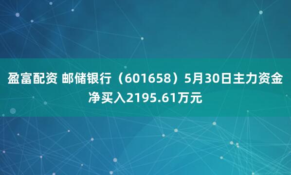 盈富配资 邮储银行（601658）5月30日主力资金净买入2195.61万元