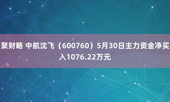 聚财略 中航沈飞（600760）5月30日主力资金净买入1076.22万元