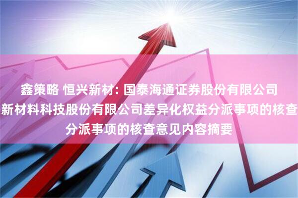 鑫策略 恒兴新材: 国泰海通证券股份有限公司关于江苏恒兴新材料科技股份有限公司差异化权益分派事项的核查意见内容摘要
