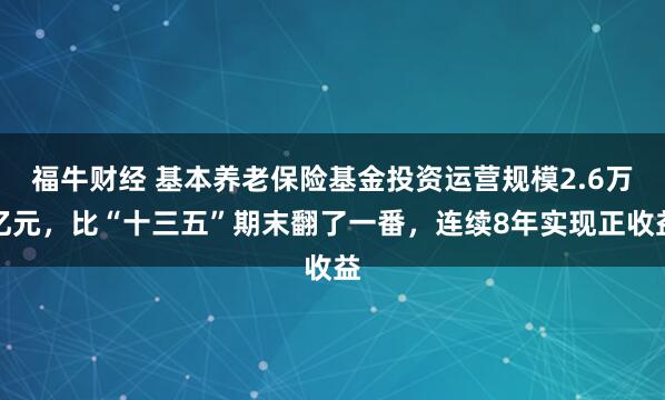 福牛财经 基本养老保险基金投资运营规模2.6万亿元，比“十三五”期末翻了一番，连续8年实现正收益