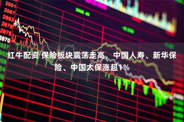 红牛配资 保险板块震荡走高，中国人寿、新华保险、中国太保涨超1%
