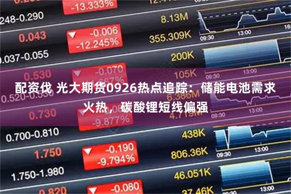 配资伐 光大期货0926热点追踪：储能电池需求火热，碳酸锂短线偏强