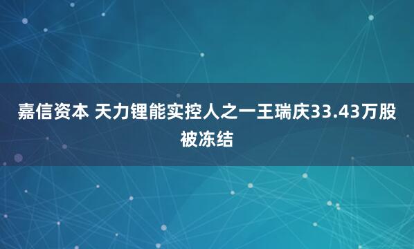 嘉信资本 天力锂能实控人之一王瑞庆33.43万股被冻结