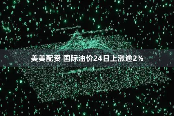 美美配资 国际油价24日上涨逾2%