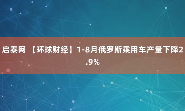 启泰网 【环球财经】1-8月俄罗斯乘用车产量下降2.9%