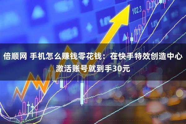 倍顺网 手机怎么赚钱零花钱：在快手特效创造中心激活账号就到手30元