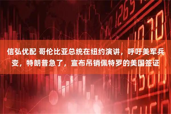 信弘优配 哥伦比亚总统在纽约演讲，呼吁美军兵变，特朗普急了，宣布吊销佩特罗的美国签证