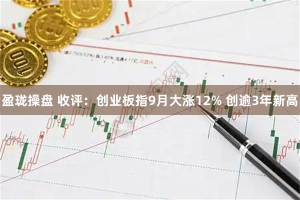 盈珑操盘 收评：创业板指9月大涨12% 创逾3年新高
