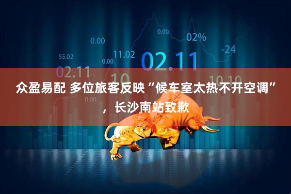 众盈易配 多位旅客反映“候车室太热不开空调”，长沙南站致歉
