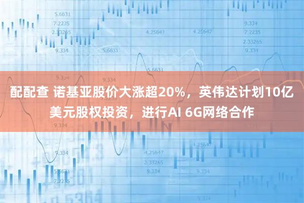 配配查 诺基亚股价大涨超20%，英伟达计划10亿美元股权投资，进行AI 6G网络合作