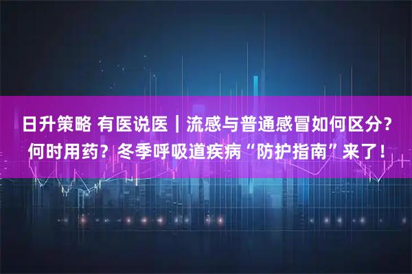 日升策略 有医说医｜流感与普通感冒如何区分？何时用药？冬季呼吸道疾病“防护指南”来了！