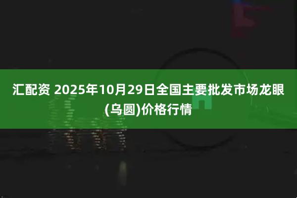 汇配资 2025年10月29日全国主要批发市场龙眼(乌圆)价格行情