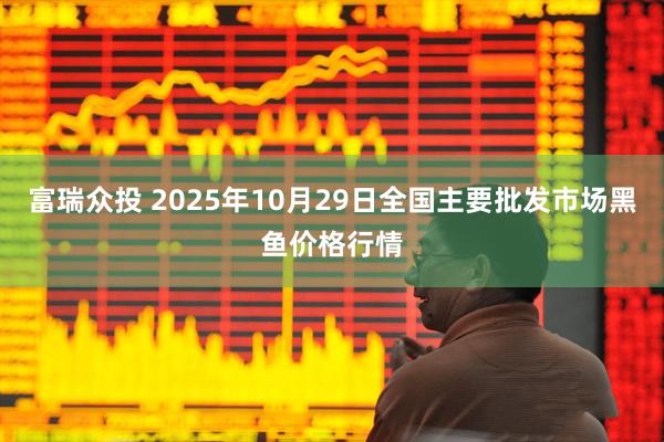富瑞众投 2025年10月29日全国主要批发市场黑鱼价格行情