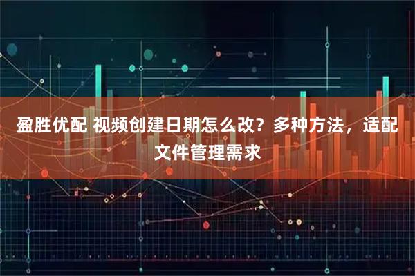 盈胜优配 视频创建日期怎么改？多种方法，适配文件管理需求
