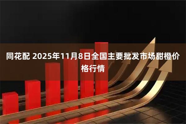 同花配 2025年11月8日全国主要批发市场甜橙价格行情
