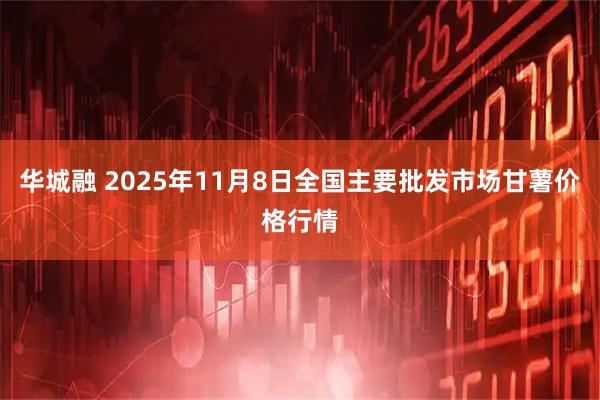 华城融 2025年11月8日全国主要批发市场甘薯价格行情