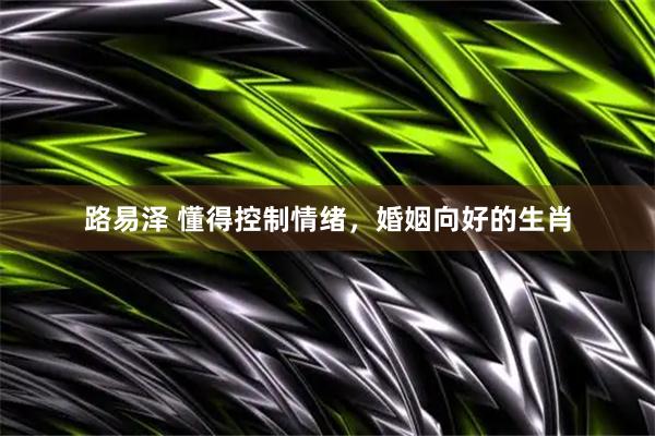 路易泽 懂得控制情绪，婚姻向好的生肖