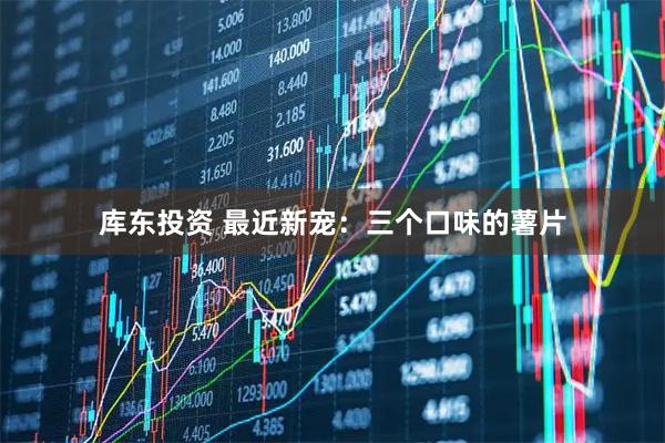 库东投资 最近新宠：三个口味的薯片