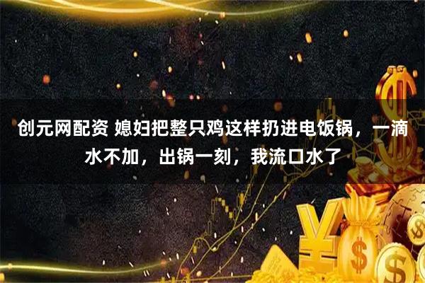 创元网配资 媳妇把整只鸡这样扔进电饭锅，一滴水不加，出锅一刻，我流口水了