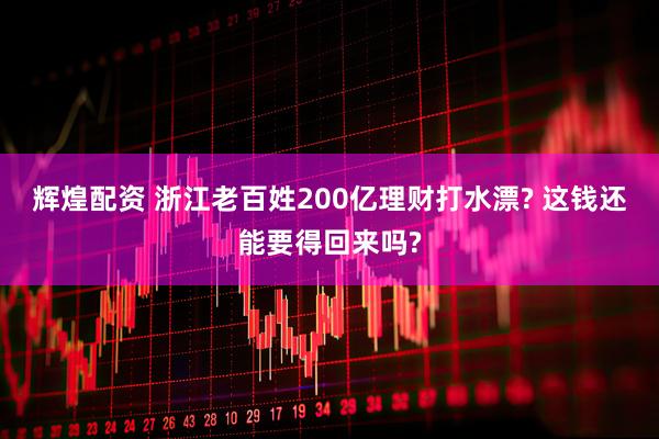 辉煌配资 浙江老百姓200亿理财打水漂? 这钱还能要得回来吗?
