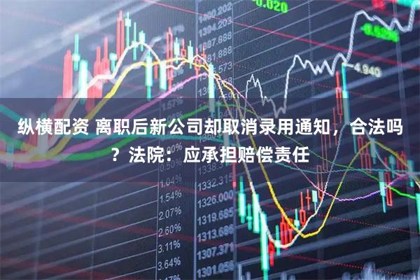 纵横配资 离职后新公司却取消录用通知，合法吗？法院：应承担赔偿责任