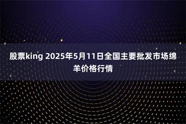 股票king 2025年5月11日全国主要批发市场绵羊价格行情