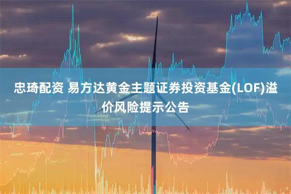 忠琦配资 易方达黄金主题证券投资基金(LOF)溢价风险提示公告