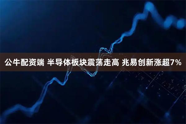公牛配资端 半导体板块震荡走高 兆易创新涨超7%