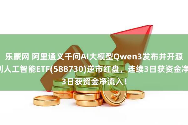 乐蒙网 阿里通义千问AI大模型Qwen3发布并开源，科创人工智能ETF(588730)逆市红盘，连续3日获资金净流入！
