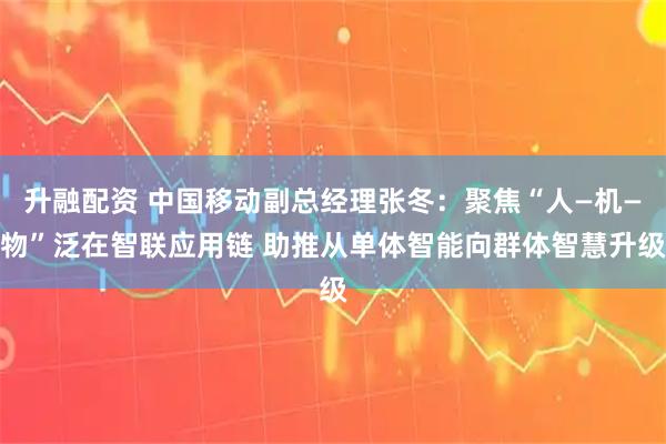升融配资 中国移动副总经理张冬：聚焦“人—机—物”泛在智联应用链 助推从单体智能向群体智慧升级