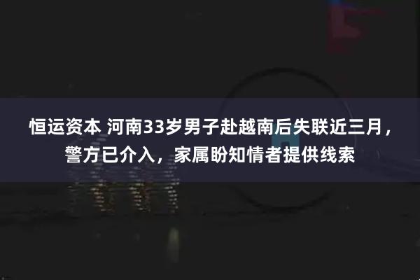 恒运资本 河南33岁男子赴越南后失联近三月，警方已介入，家属盼知情者提供线索