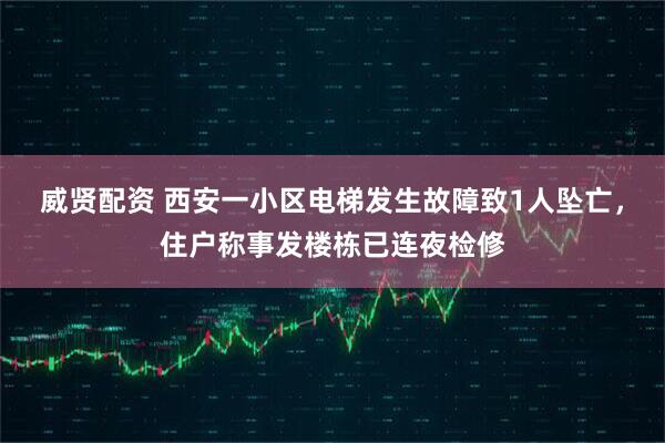 威贤配资 西安一小区电梯发生故障致1人坠亡，住户称事发楼栋已连夜检修