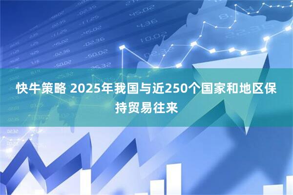 快牛策略 2025年我国与近250个国家和地区保持贸易往来