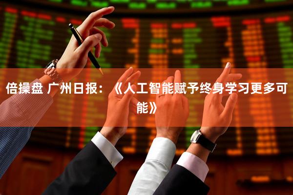 倍操盘 广州日报：《人工智能赋予终身学习更多可能》